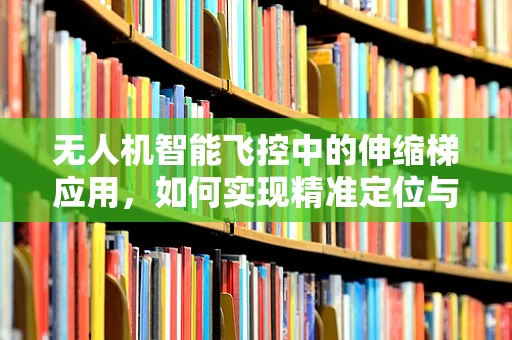 无人机智能飞控中的伸缩梯应用，如何实现精准定位与避障？