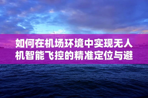 如何在机场环境中实现无人机智能飞控的精准定位与避障？