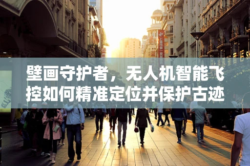 壁画守护者，无人机智能飞控如何精准定位并保护古迹壁画？