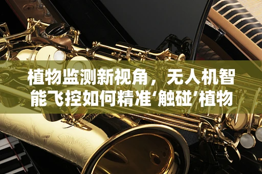 植物监测新视角，无人机智能飞控如何精准‘触碰’植物学研究？