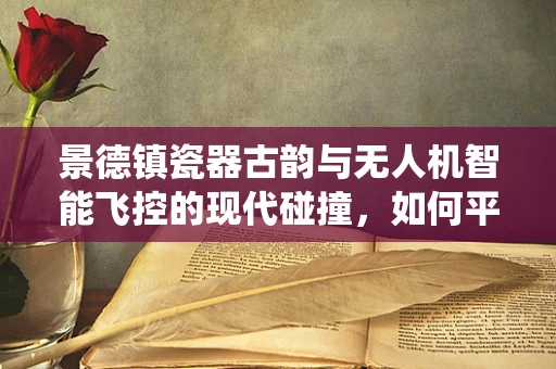 景德镇瓷器古韵与无人机智能飞控的现代碰撞，如何平衡传统美学与飞行控制技术？