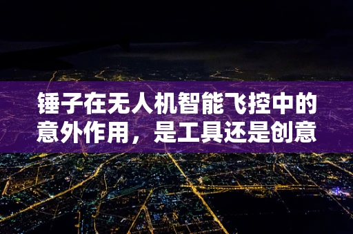 锤子在无人机智能飞控中的意外作用，是工具还是创意的火花？