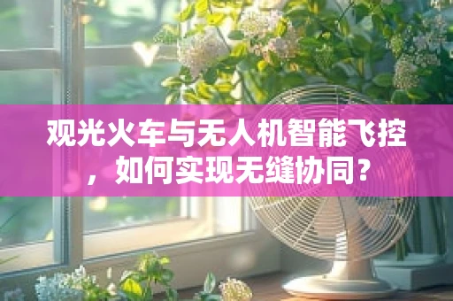 观光火车与无人机智能飞控，如何实现无缝协同？
