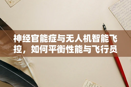 神经官能症与无人机智能飞控，如何平衡性能与飞行员心理健康？