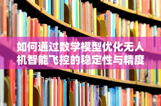 如何通过数学模型优化无人机智能飞控的稳定性与精度？