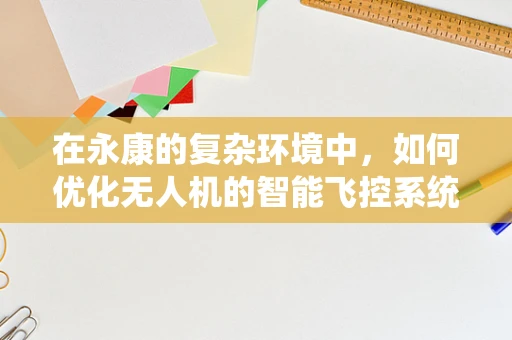 在永康的复杂环境中，如何优化无人机的智能飞控系统以提升稳定性？