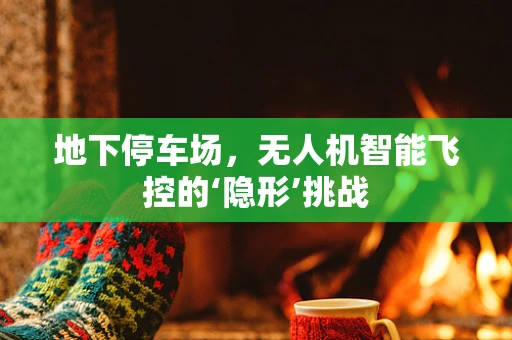地下停车场，无人机智能飞控的‘隐形’挑战