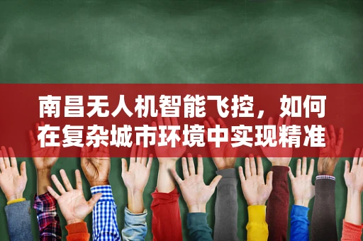 南昌无人机智能飞控，如何在复杂城市环境中实现精准导航？
