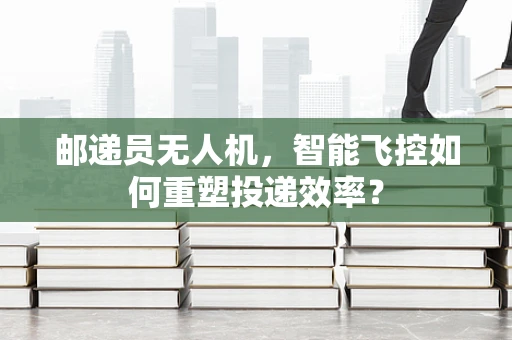 邮递员无人机，智能飞控如何重塑投递效率？