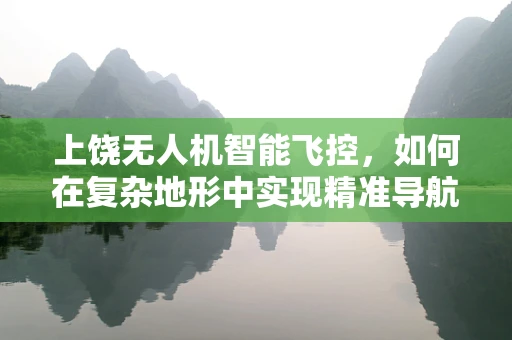 上饶无人机智能飞控，如何在复杂地形中实现精准导航？
