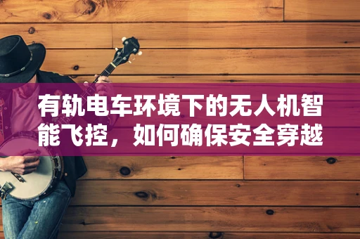 有轨电车环境下的无人机智能飞控，如何确保安全穿越？