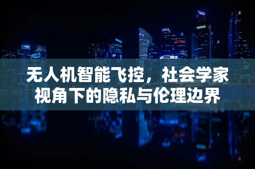 无人机智能飞控，社会学家视角下的隐私与伦理边界
