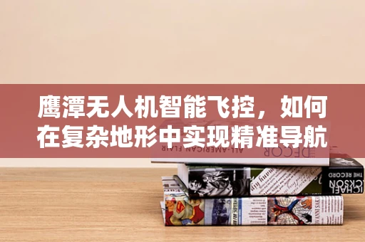 鹰潭无人机智能飞控，如何在复杂地形中实现精准导航？