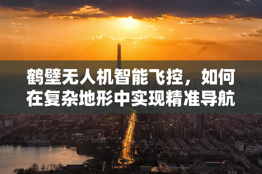 鹤壁无人机智能飞控，如何在复杂地形中实现精准导航？