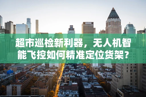 超市巡检新利器，无人机智能飞控如何精准定位货架？
