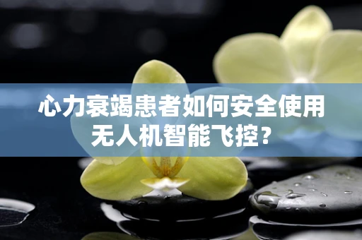 心力衰竭患者如何安全使用无人机智能飞控？