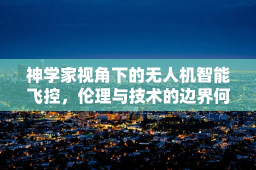 神学家视角下的无人机智能飞控，伦理与技术的边界何在？