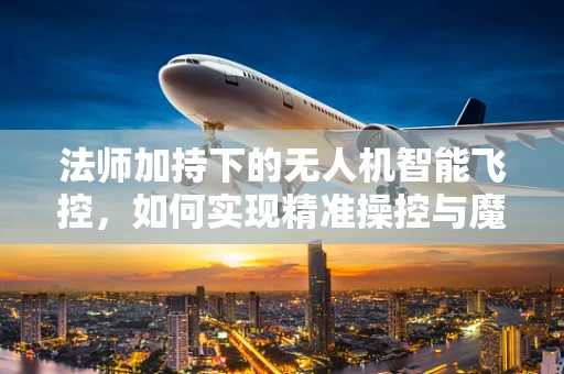 法师加持下的无人机智能飞控，如何实现精准操控与魔法般的飞行体验？