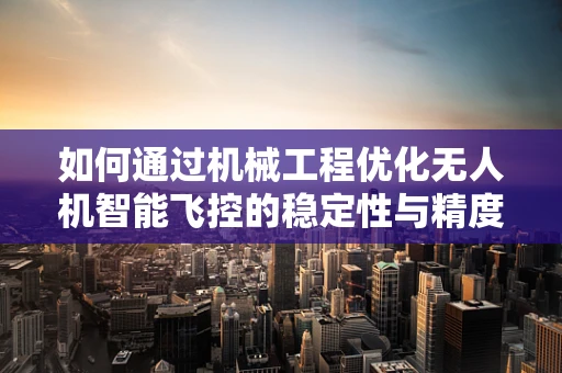 如何通过机械工程优化无人机智能飞控的稳定性与精度？