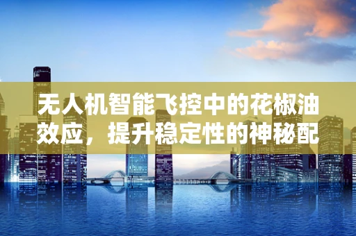 无人机智能飞控中的花椒油效应，提升稳定性的神秘配方？