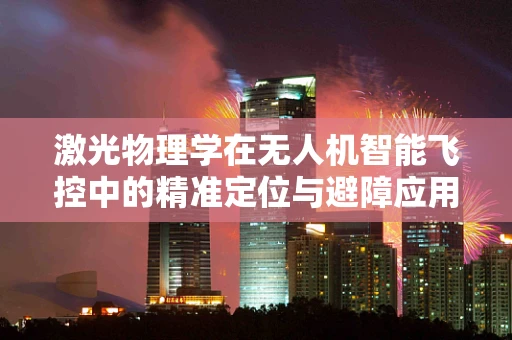 激光物理学在无人机智能飞控中的精准定位与避障应用，如何实现？