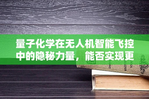 量子化学在无人机智能飞控中的隐秘力量，能否实现更精准的飞行环境感知？