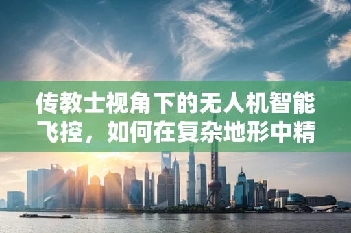 传教士视角下的无人机智能飞控，如何在复杂地形中精准导航？