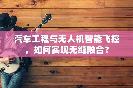 汽车工程与无人机智能飞控，如何实现无缝融合？