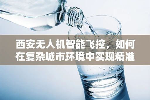 西安无人机智能飞控，如何在复杂城市环境中实现精准导航？