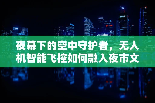 夜幕下的空中守护者，无人机智能飞控如何融入夜市文化？