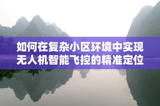 如何在复杂小区环境中实现无人机智能飞控的精准定位与避障？