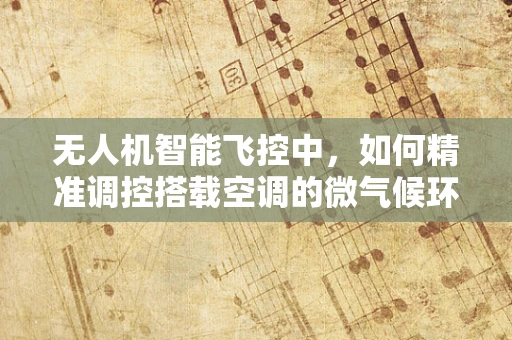 无人机智能飞控中，如何精准调控搭载空调的微气候环境？