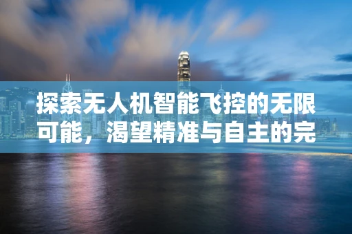 探索无人机智能飞控的无限可能，渴望精准与自主的完美融合