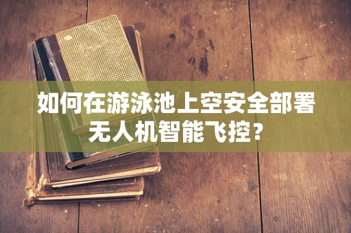 如何在游泳池上空安全部署无人机智能飞控？