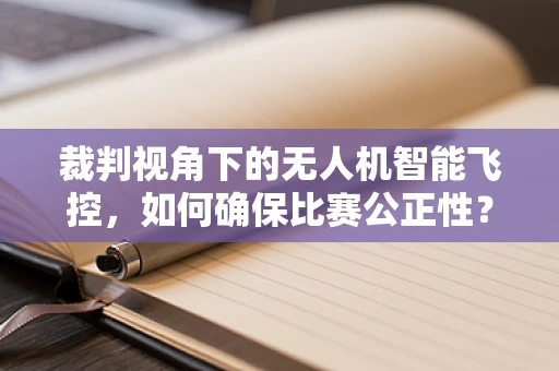 裁判视角下的无人机智能飞控，如何确保比赛公正性？