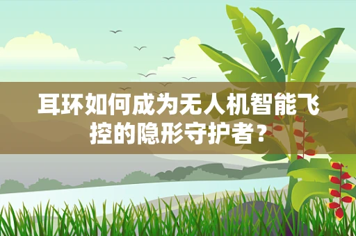 耳环如何成为无人机智能飞控的隐形守护者？