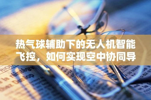 热气球辅助下的无人机智能飞控，如何实现空中协同导航？