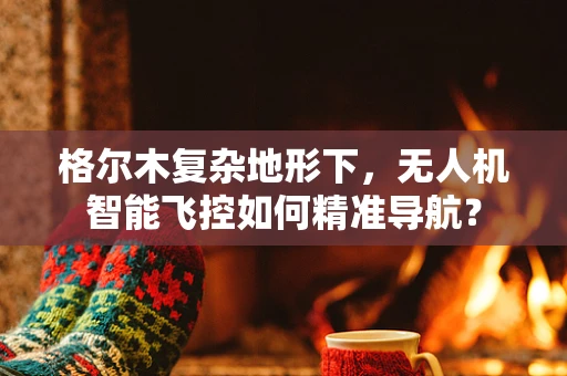 格尔木复杂地形下，无人机智能飞控如何精准导航？