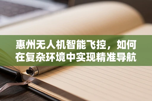 惠州无人机智能飞控，如何在复杂环境中实现精准导航？