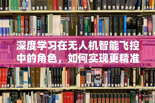 深度学习在无人机智能飞控中的角色，如何实现更精准的自主飞行？