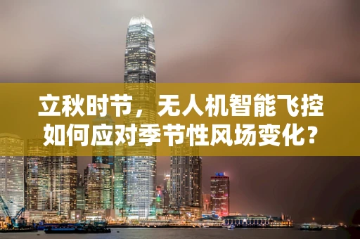 立秋时节，无人机智能飞控如何应对季节性风场变化？