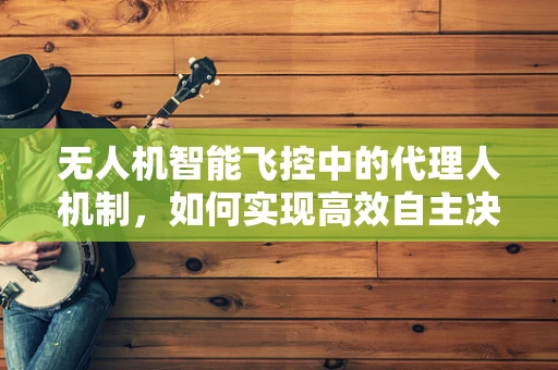 无人机智能飞控中的代理人机制，如何实现高效自主决策？