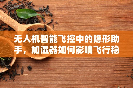 无人机智能飞控中的隐形助手，加湿器如何影响飞行稳定性？