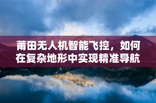 莆田无人机智能飞控，如何在复杂地形中实现精准导航？