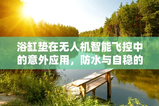 浴缸垫在无人机智能飞控中的意外应用，防水与自稳的双重保障？