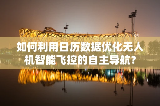 如何利用日历数据优化无人机智能飞控的自主导航？
