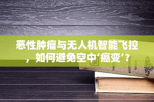 恶性肿瘤与无人机智能飞控，如何避免空中‘癌变’？