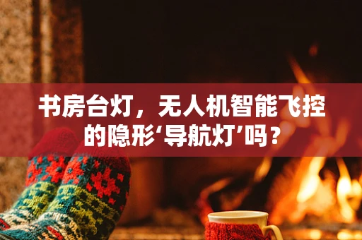 书房台灯，无人机智能飞控的隐形‘导航灯’吗？