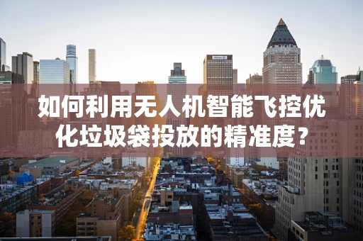 如何利用无人机智能飞控优化垃圾袋投放的精准度？