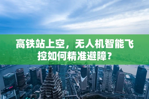 高铁站上空，无人机智能飞控如何精准避障？